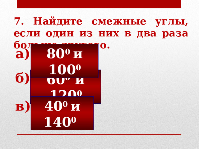 7. Найдите смежные углы, если один из них в два раза больше другого. 80 0 и 100 0 а) б) 60 0 и 120 0 40 0 и 140 0  в) 