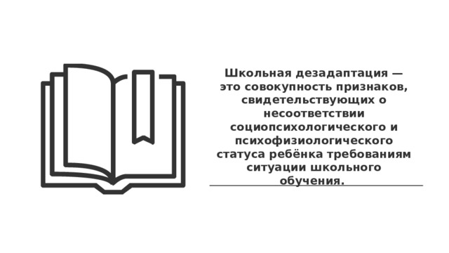 Школьная дезадаптация — это совокупность признаков, свидетельствующих о несоответствии социопсихологического и психофизиологического статуса ребёнка требованиям ситуации школьного обучения. 