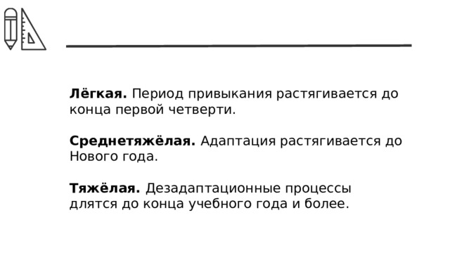 Лёгкая. Период привыкания растягивается до конца первой четверти. Среднетяжёлая. Адаптация растягивается до Нового года. Тяжёлая. Дезадаптационные процессы длятся до конца учебного года и более. 