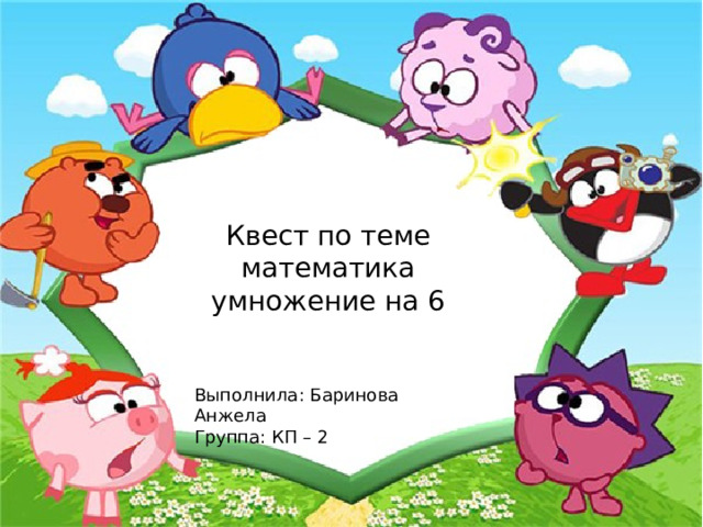 Квест по теме математика умножение на 6 Выполнила: Баринова Анжела Группа: КП – 2 