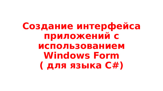 Создание интерфейса приложений с использованием Windows Form  ( для языка C#) 