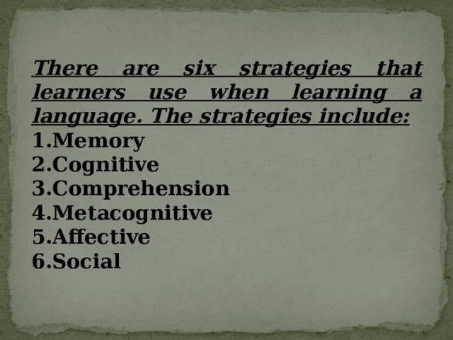 There are six strategies that learners use when learning a language. The strategies include: Memory Cognitive Comprehension Metacognitive Affective Social 
