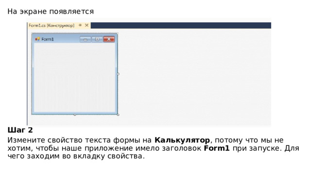 На экране появляется      Шаг 2 Измените свойство текста формы на  Калькулятор , потому что мы не хотим, чтобы наше приложение имело заголовок  Form1  при запуске. Для чего заходим во вкладку свойства.   