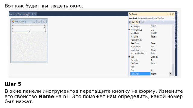 Вот как будет выглядеть окно. Шаг 5 В окне панели инструментов перетащите кнопку на форму. Измените его свойство  Name  на n1. Это поможет нам определить, какой номер был нажат.  