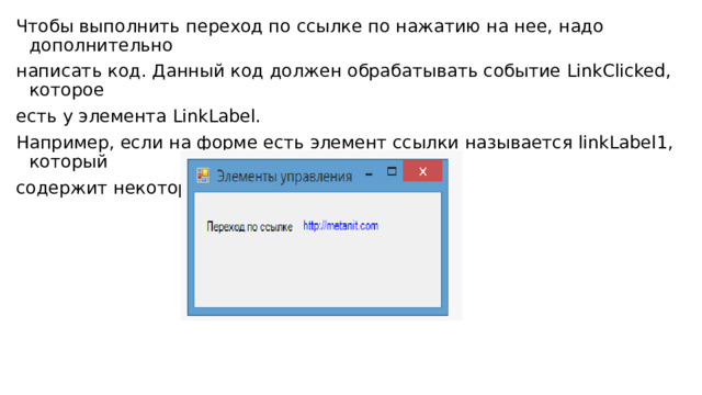 Чтобы выполнить переход по ссылке по нажатию на нее, надо дополнительно написать код. Данный код должен обрабатывать событие LinkClicked, которое есть у элемента LinkLabel. Например, если на форме есть элемент ссылки называется linkLabel1, который содержит некоторую ссылку: 