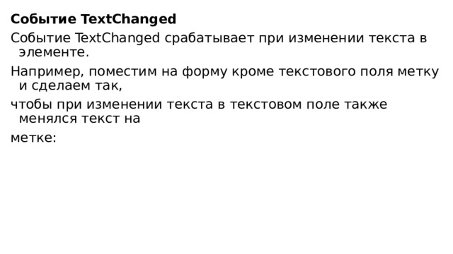 Событие TextChanged Событие TextChanged срабатывает при изменении текста в элементе. Например, поместим на форму кроме текстового поля метку и сделаем так, чтобы при изменении текста в текстовом поле также менялся текст на метке: 