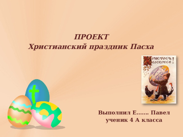 ПРОЕКТ  Христианский праздник Пасха Выполнил Е……. Павел ученик 4 А класса 