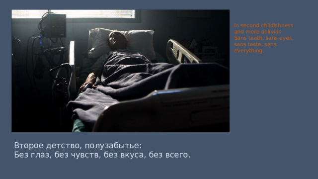 In second childishness and mere oblivion Sans teeth, sans eyes, sans taste, sans everything. Второе детство, полузабытье: Без глаз, без чувств, без вкуса, без всего. 