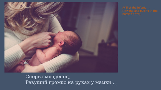 At first the infant, Mewling and puking in the nurse’s arms. Сперва младенец, Ревущий громко на руках у мамки... 