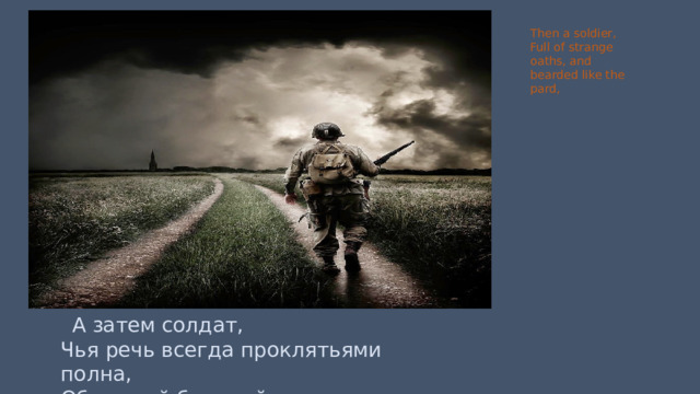 Then a soldier, Full of strange oaths, and bearded like the pard,  А затем солдат, Чья речь всегда проклятьями полна, Обросший бородой, как леопард, 