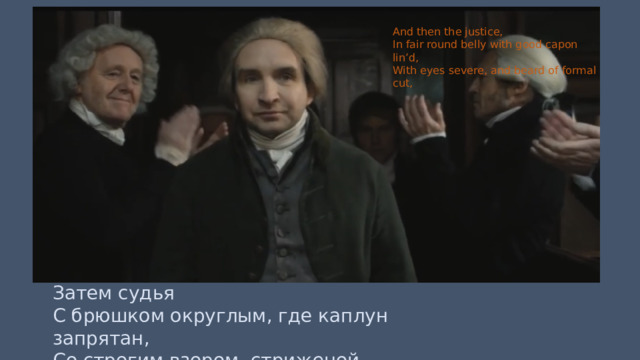 And then the justice, In fair round belly with good capon lin’d, With eyes severe, and beard of formal cut, Затем судья С брюшком округлым, где каплун запрятан, Со строгим взором, стриженой бородкой, 