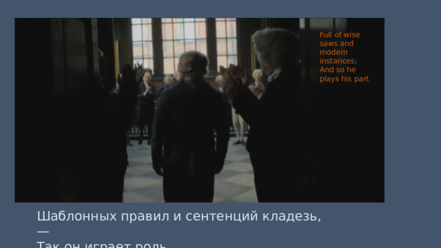 Full of wise saws and modern instances; And so he plays his part Шаблонных правил и сентенций кладезь,— Так он играет роль. 