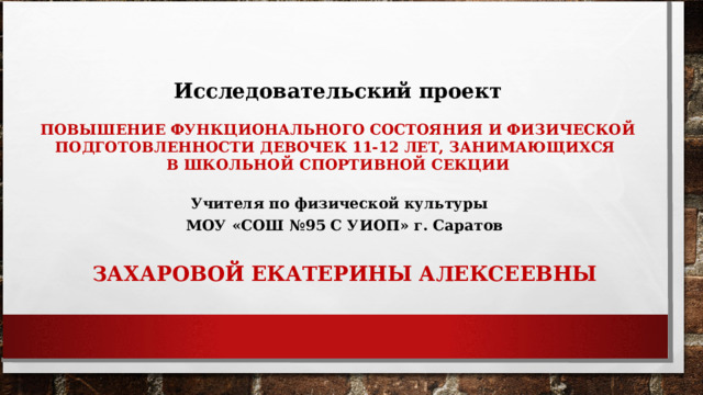 Исследовательский проект  ПОВЫШЕНИЕ ФУНКЦИОНАЛЬНОГО СОСТОЯНИЯ И ФИЗИЧЕСКОЙ ПОДГОТОВЛЕННОСТИ ДЕВОЧЕК 11-12 ЛЕТ, ЗАНИМАЮЩИХСЯ В ШКОЛЬНОЙ СПОРТИВНОЙ СЕКЦИИ   Учителя по физической культуры   МОУ «СОШ №95 С УИОП» г. Саратов  ЗАХАРОВОЙ ЕКАТЕРИНЫ АЛЕКСЕЕВНЫ 