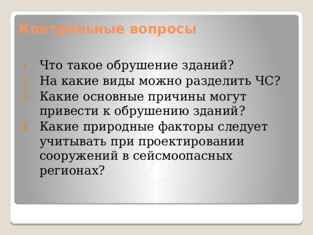 Контрольные вопросы   Что такое обрушение зданий? На какие виды можно разделить ЧС? Какие основные причины могут привести к обрушению зданий? Какие природные факторы следует учитывать при проектировании сооружений в сейсмоопасных регионах? 