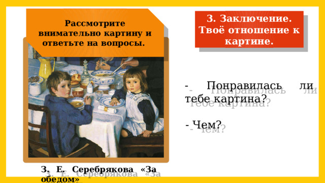 Рассмотрите внимательно картину и ответьте на вопросы.  3. Заключение . Твоё отношение к картине. - Понравилась ли тебе картина? - Чем? З. Е. Серебрякова «За обедом» 
