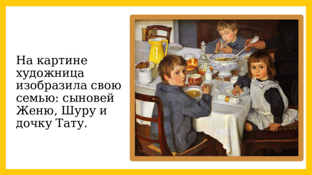  На картине художница изобразила свою семью: сыновей Женю, Шуру и дочку Тату.   