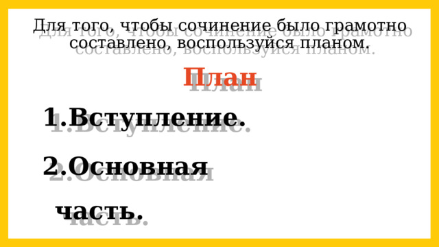 Для того, чтобы сочинение было грамотно составлено, воспользуйся планом. План Вступление. Основная часть. Заключение. 