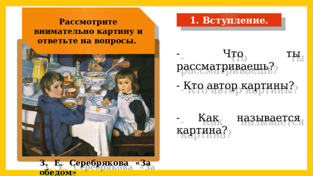 Рассмотрите внимательно картину и ответьте на вопросы.  1. Вступление. - Что ты рассматриваешь? - Кто автор картины? - Как называется картина? З. Е. Серебрякова «За обедом» 