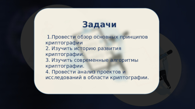 Задачи  1.Провести обзор основных принципов криптографии 2. Изучить историю развития криптографии. 3. Изучить современные алгоритмы криптографии. 4. Провести анализ проектов и исследований в области криптографии.    