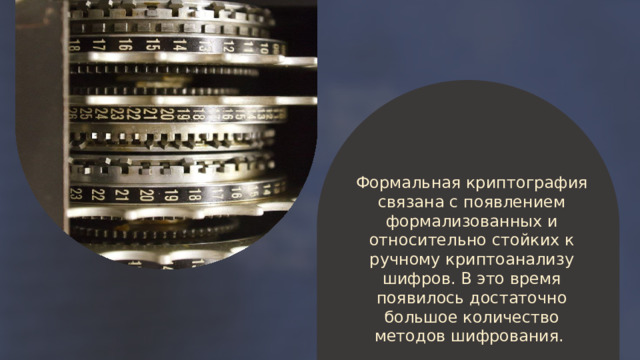 Наивная (до начала XVI в.) Формальная (Конец XV – начало XX вв.) Формальная криптография связана с появлением формализованных и относительно стойких к ручному криптоанализу шифров. В это время появилось достаточно большое количество методов шифрования. 