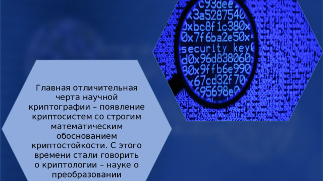 Наивная криптография (до начала XVI в.) Формальная (Конец XV – начало XX вв.) Главная отличительная черта научной криптографии – появление криптосистем со строгим математическим обоснованием криптостойкости. С этого времени стали говорить о криптологии – науке о преобразовании информации для обеспечения ее секретности Научная (1930 – 1960 гг) 