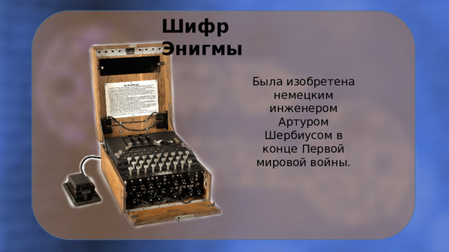 Шифр Энигмы Была изобретена немецким инженером Артуром Шербиусом в конце Первой мировой войны. 