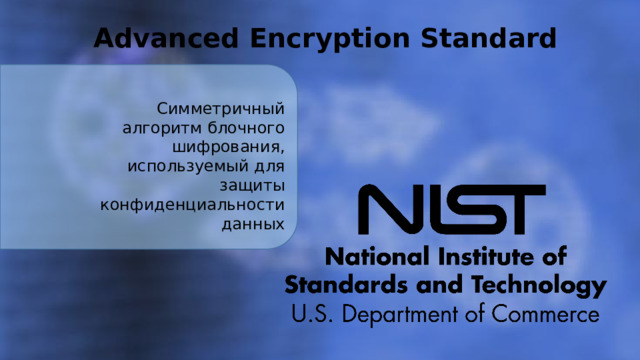 Secure Hash Algorithm Advanced Encryption Standard серия криптографических функций хэширования, которые используются для преобразования данных в фиксированный размерный хеш-код Симметричный алгоритм блочного шифрования, используемый для защиты конфиденциальности данных 