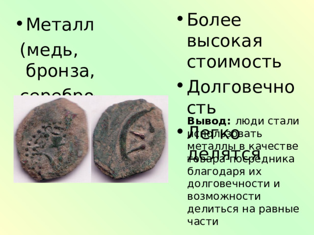 Более высокая стоимость Долговечность Легко делятся Металл  (медь, бронза,  серебро, золото) Вывод: люди стали использовать металлы в качестве товара-посредника благодаря их долговечности и возможности делиться на равные части 