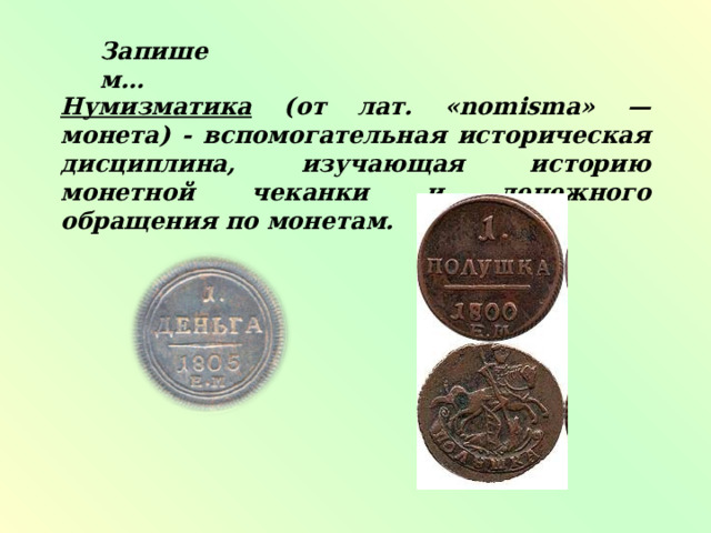 Запишем… Нумизматика (от лат. «nomisma» — монета) - вспомогательная историческая дисциплина, изучающая историю монетной чеканки и денежного обращения по монетам. 