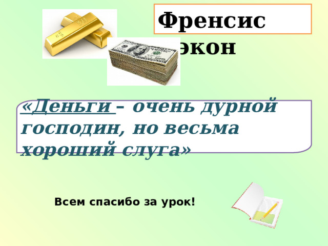 Френсис Бэкон «Деньги – очень дурной господин, но весьма хороший слуга» Всем спасибо за урок! 