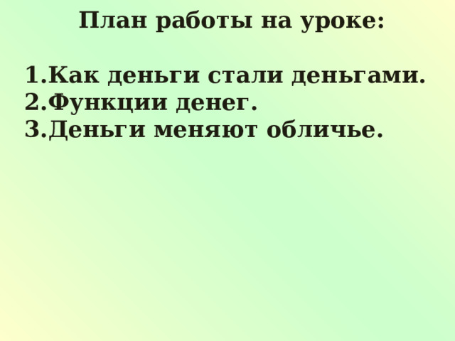 План работы на уроке:  Как деньги стали деньгами. Функции денег. Деньги меняют обличье.     