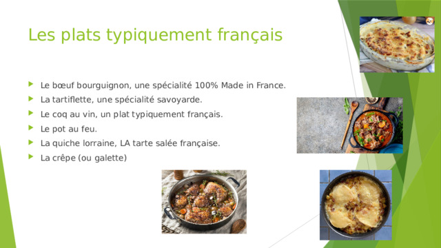 Les plats typiquement français Le bœuf bourguignon, une spécialité 100% Made in France. La tartiflette, une spécialité savoyarde. Le coq au vin, un plat typiquement français. Le pot au feu. La quiche lorraine, LA tarte salée française. La crêpe (ou galette) 