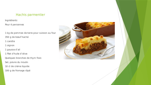 Hachis parmentier Ingrédients Pour 4 personnes 1 kg de pommes de terre pour cuisson au four 350 g de bœuf haché 1 carotte 1 oignon 1 gousse d’ail 1 filet d’huile d’olive Quelques branches de thym frais Sel, poivre du moulin 10 cl de crème liquide 100 g de fromage râpé 