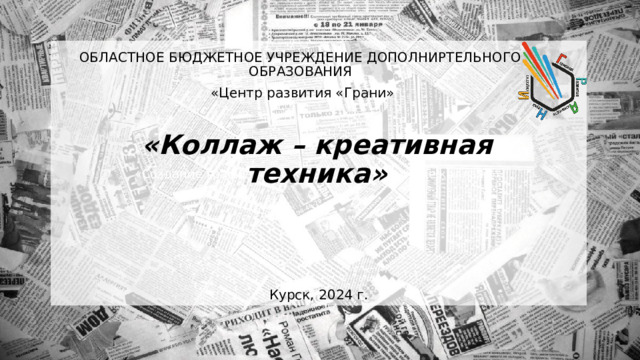 «Создание графической композиции в технике коллаж»» ОБЛАСТНОЕ БЮДЖЕТНОЕ УЧРЕЖДЕНИЕ ДОПОЛНИРТЕЛЬНОГО ОБРАЗОВАНИЯ  «Центр развития «Грани» «Коллаж – креативная техника» » Курск, 2024 г. 