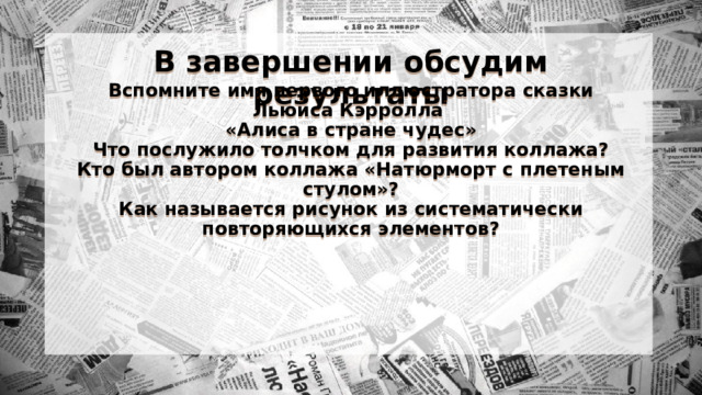 В завершении обсудим результаты Вспомните имя первого иллюстратора сказки Льюиса Кэрролла «Алиса в стране чудес» Что послужило толчком для развития коллажа? Кто был автором коллажа «Натюрморт с плетеным стулом»? Как называется рисунок из систематически повторяющихся элементов?   