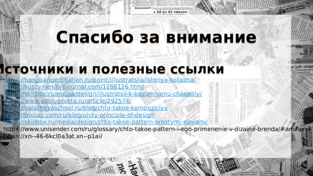 Спасибо за внимание Источники и полезные ссылки https://bangbangeducation.ru/point/illiustratsiia/istoriya-kollazha/ https://kuzzy-lien.livejournal.com/1288126.html https://skillbox.ru/media/design/illustratsii-k-bezumnomu-chaepitiy/ https://www.vokrugsveta.ru/article/292574/ https://kalachevaschool.ru/blog/chto-takoe-kompoziciya https://pixcap.com/ru/blog/unity-principle-of-design https://skillbox.ru/media/design/chto-takoe-pattern-prostymi-slovami/ https://www.unisender.com/ru/glossary/chto-takoe-pattern-i-ego-primenenie-v-dizaine-brenda/#anchor-4 https://xn--46-6kcl0a3at.xn--p1ai/ 