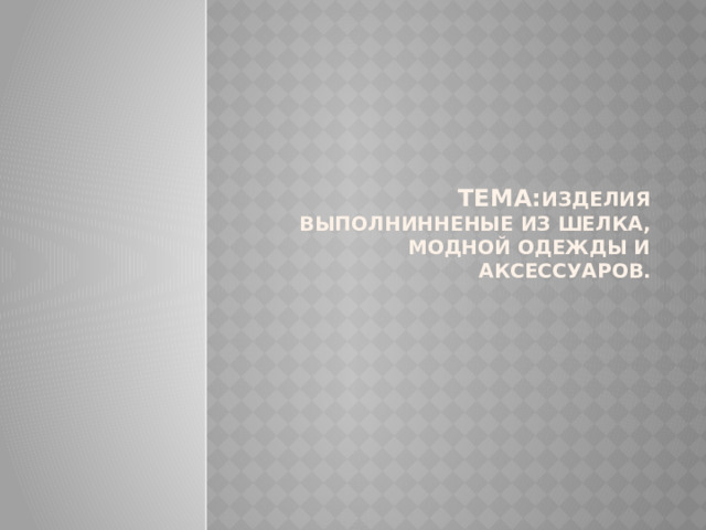 Тема: ИЗДЕЛИЯ ВЫПОЛНИННЕНЫЕ ИЗ ШЕЛКА, модной одежды и аксессуаров. 