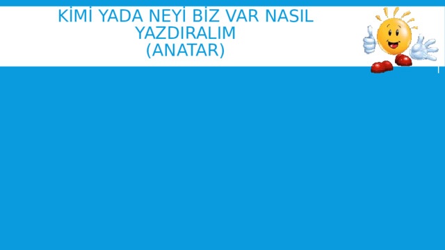 kİmİ yada Neyİ bİz var nasıl yazdiralim  (anatar) 