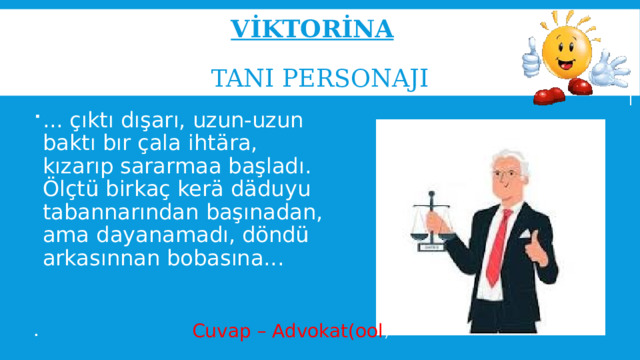 Vİktorİna     Tanı personaji ... çıktı dışarı, uzun-uzun baktı bır çala ihtära, kızarıp sararmaa başladı. Ölçtü birkaç kerä däduyu tabannarından başınadan, ama dayanamadı, döndü arkasınnan bobasına... Cuvap – Advokat(ool ) 
