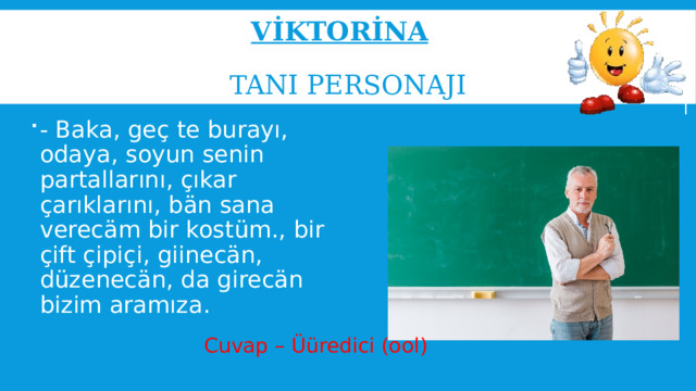 Vİktorİna     Tanı personaji - Baka, geç te burayı, odaya, soyun senin partallarını, çıkar çarıklarını, bän sana verecäm bir kostüm., bir çift çipiçi, giinecän, düzenecän, da girecän bizim aramıza. Cuvap – Üüredici (ool) 