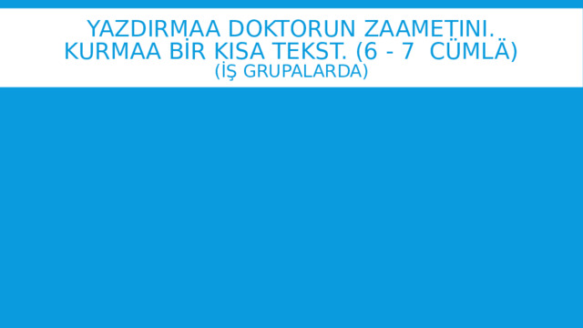 Yazdirmaa doktorun zaametini.  Kurmaa bİr kisa tekst. (6 - 7 cümlä)  (İŞ grupalarda) 