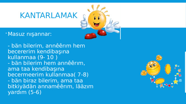 Kantarlamak Masuz nışannar:   - bän bilerim, annêêrım hem becererim kendibaşına kullanmaa (9- 10 )  - bän bilerim hem annêêrım, ama taa kendibaşına becermeerim kullanmaa( 7-8)  - bän biraz bilerim, ama taa bitkiyädän annamêêrım, lääzım yardım (5-6) 