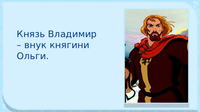 Князь Владимир – внук княгини Ольги. 