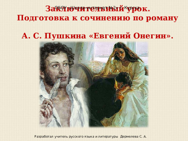 ОБОУ «Школа-интернат №2» г. Курска Заключительный урок.  Подготовка к сочинению по роману  А. С. Пушкина «Евгений Онегин». Разработал учитель русского языка и литературы Дермелева С. А. 