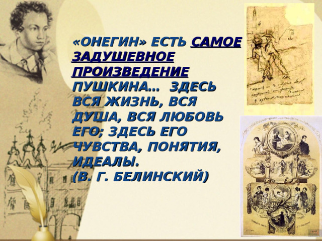 «ОНЕГИН» ЕСТЬ САМОЕ ЗАДУШЕВНОЕ ПРОИЗВЕДЕНИЕ ПУШКИНА… ЗДЕСЬ ВСЯ ЖИЗНЬ, ВСЯ ДУША, ВСЯ ЛЮБОВЬ ЕГО; ЗДЕСЬ ЕГО ЧУВСТВА, ПОНЯТИЯ, ИДЕАЛЫ.  (В. Г. БЕЛИНСКИЙ)   