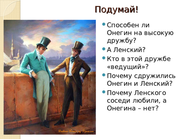 Подумай! Способен ли Онегин на высокую дружбу? А Ленский? Кто в этой дружбе «ведущий»? Почему сдружились Онегин и Ленский? Почему Ленского соседи любили, а Онегина – нет? 