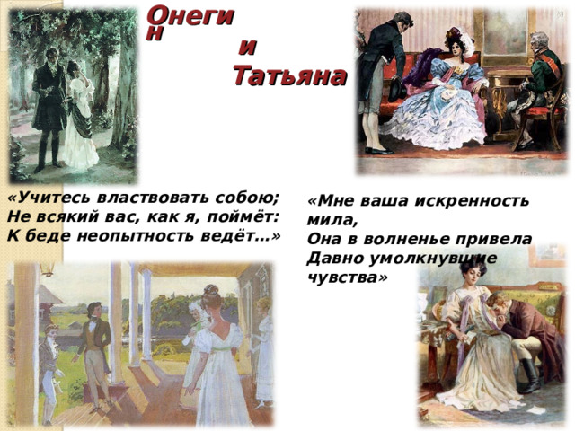 «Учитесь властвовать собою; Не всякий вас, как я, поймёт: К беде неопытность ведёт…» Онегин и Татьяна   «Мне ваша искренность мила, Она в волненье привела Давно умолкнувшие чувства» 