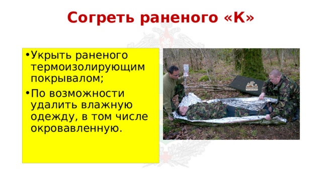 Согреть раненого «К» Укрыть раненого термоизолирующим покрывалом; По возможности удалить влажную одежду, в том числе окровавленную. 