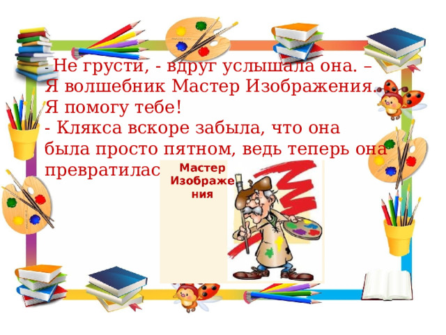 - Не грусти, - вдруг услышала она. – Я волшебник Мастер Изображения. Я помогу тебе! - Клякса вскоре забыла, что она была просто пятном, ведь теперь она превратилась в … В кого? 