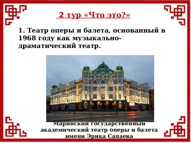  2 тур «Что это?» 1. Театр оперы и балета, основанный в 1968 году как музыкально-драматический театр. Марийский государственный академический театр оперы и балета имени Эрика Сапаева  